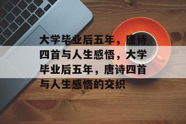 大学毕业后五年，唐诗四首与人生感悟，大学毕业后五年，唐诗四首与人生感悟的交织