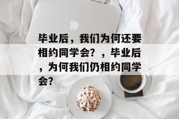 毕业后，我们为何还要相约同学会？，毕业后，为何我们仍相约同学会？