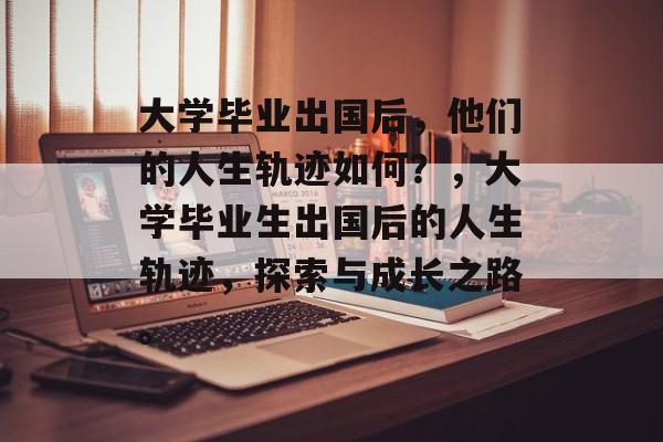 大学毕业出国后，他们的人生轨迹如何？，大学毕业生出国后的人生轨迹，探索与成长之路。