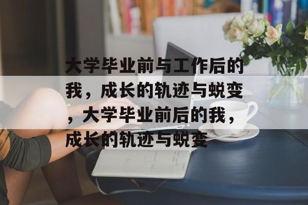 大学毕业前与工作后的我，成长的轨迹与蜕变，大学毕业前后的我，成长的轨迹与蜕变