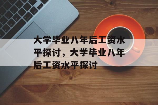 大学毕业八年后工资水平探讨，大学毕业八年后工资水平探讨