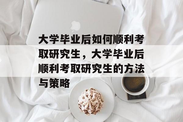 大学毕业后如何顺利考取研究生，大学毕业后顺利考取研究生的方法与策略