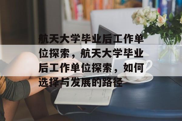 航天大学毕业后工作单位探索，航天大学毕业后工作单位探索，如何选择与发展的路径