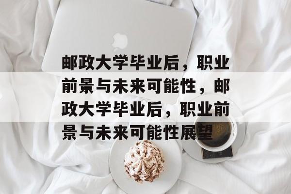 邮政大学毕业后，职业前景与未来可能性，邮政大学毕业后，职业前景与未来可能性展望