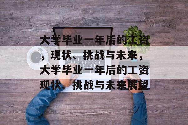 大学毕业一年后的工资，现状、挑战与未来，大学毕业一年后的工资现状、挑战与未来展望