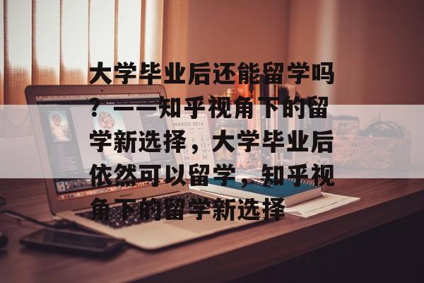 大学毕业后还能留学吗？——知乎视角下的留学新选择，大学毕业后依然可以留学，知乎视角下的留学新选择