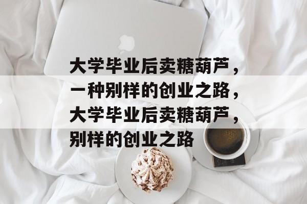 大学毕业后卖糖葫芦，一种别样的创业之路，大学毕业后卖糖葫芦，别样的创业之路