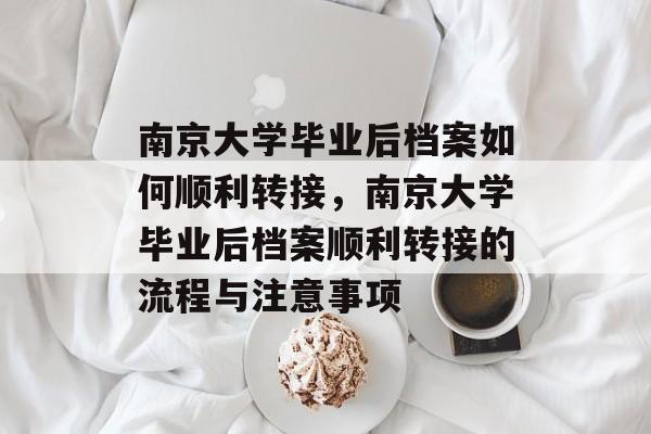 南京大学毕业后档案如何顺利转接，南京大学毕业后档案顺利转接的流程与注意事项