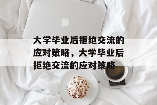 大学毕业后拒绝交流的应对策略，大学毕业后拒绝交流的应对策略