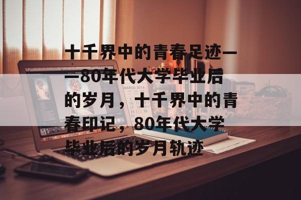 十千界中的青春足迹——80年代大学毕业后的岁月，十千界中的青春印记，80年代大学毕业后的岁月轨迹