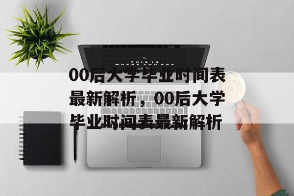 00后大学毕业时间表最新解析，00后大学毕业时间表最新解析