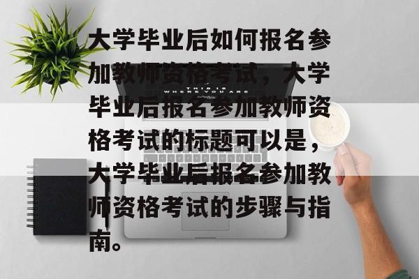 大学毕业后如何报名参加教师资格考试，大学毕业后报名参加教师资格考试的标题可以是，大学毕业后报名参加教师资格考试的步骤与指南。