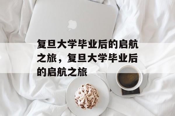 复旦大学毕业后的启航之旅，复旦大学毕业后的启航之旅