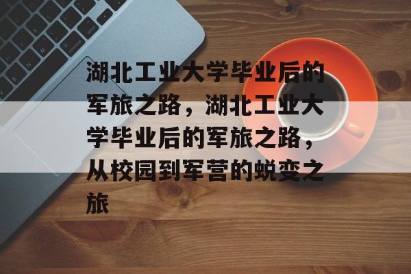 湖北工业大学毕业后的军旅之路，湖北工业大学毕业后的军旅之路，从校园到军营的蜕变之旅