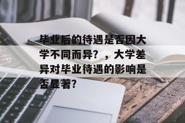 毕业后的待遇是否因大学不同而异？，大学差异对毕业待遇的影响是否显著？