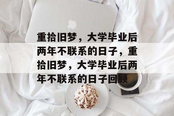 重拾旧梦，大学毕业后两年不联系的日子，重拾旧梦，大学毕业后两年不联系的日子回顾