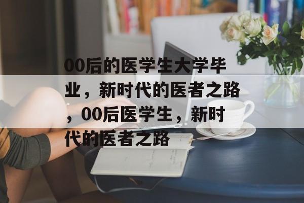 00后的医学生大学毕业，新时代的医者之路，00后医学生，新时代的医者之路