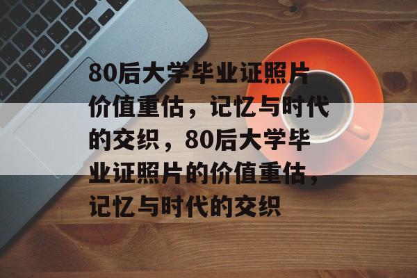 80后大学毕业证照片价值重估，记忆与时代的交织，80后大学毕业证照片的价值重估，记忆与时代的交织