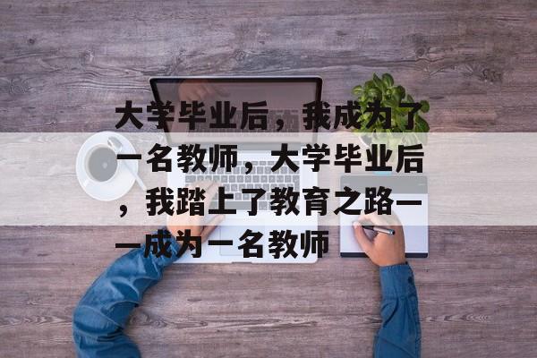 大学毕业后，我成为了一名教师，大学毕业后，我踏上了教育之路——成为一名教师