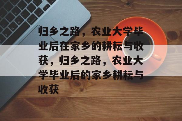 归乡之路，农业大学毕业后在家乡的耕耘与收获，归乡之路，农业大学毕业后的家乡耕耘与收获