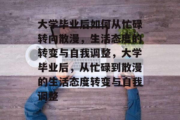 大学毕业后如何从忙碌转向散漫，生活态度的转变与自我调整，大学毕业后，从忙碌到散漫的生活态度转变与自我调整