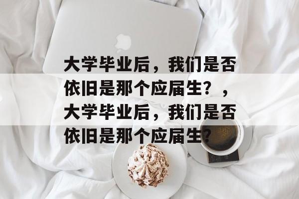 大学毕业后，我们是否依旧是那个应届生？，大学毕业后，我们是否依旧是那个应届生？