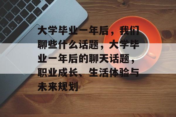 大学毕业一年后，我们聊些什么话题，大学毕业一年后的聊天话题，职业成长、生活体验与未来规划