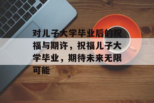 对儿子大学毕业后的祝福与期许，祝福儿子大学毕业，期待未来无限可能