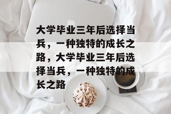 大学毕业三年后选择当兵，一种独特的成长之路，大学毕业三年后选择当兵，一种独特的成长之路