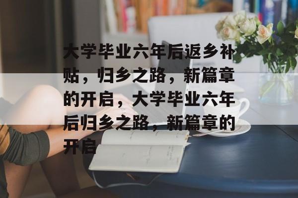 大学毕业六年后返乡补贴，归乡之路，新篇章的开启，大学毕业六年后归乡之路，新篇章的开启