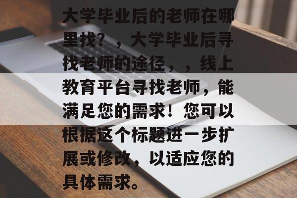 大学毕业后的老师在哪里找？，大学毕业后寻找老师的途径，，线上教育平台寻找老师，能满足您的需求！您可以根据这个标题进一步扩展或修改，以适应您的具体需求。