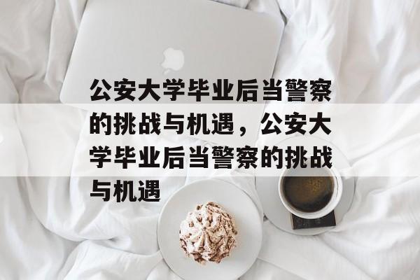 公安大学毕业后当警察的挑战与机遇，公安大学毕业后当警察的挑战与机遇