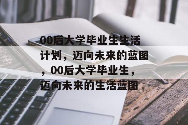 00后大学毕业生生活计划，迈向未来的蓝图，00后大学毕业生，迈向未来的生活蓝图