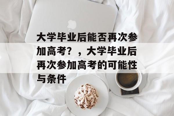 大学毕业后能否再次参加高考？，大学毕业后再次参加高考的可能性与条件