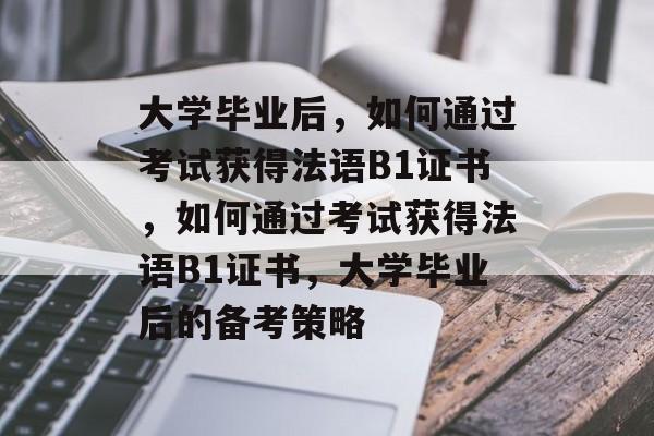 大学毕业后，如何通过考试获得法语B1证书，如何通过考试获得法语B1证书，大学毕业后的备考策略