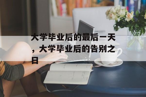 大学毕业后的最后一天，大学毕业后的告别之日