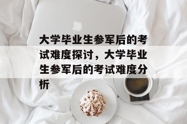 大学毕业生参军后的考试难度探讨，大学毕业生参军后的考试难度分析