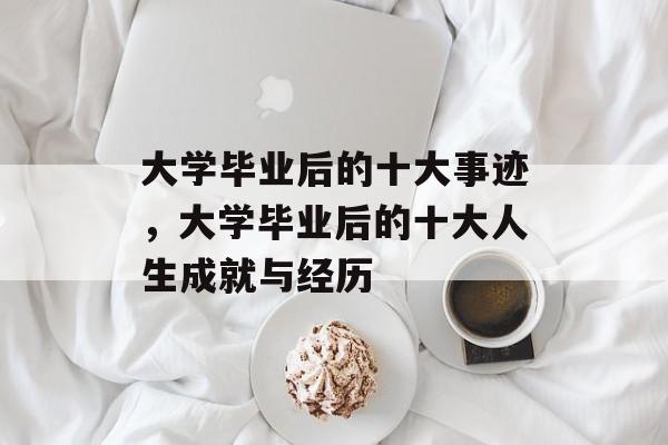 大学毕业后的十大事迹，大学毕业后的十大人生成就与经历