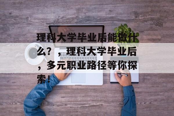 理科大学毕业后能做什么？，理科大学毕业后，多元职业路径等你探索！