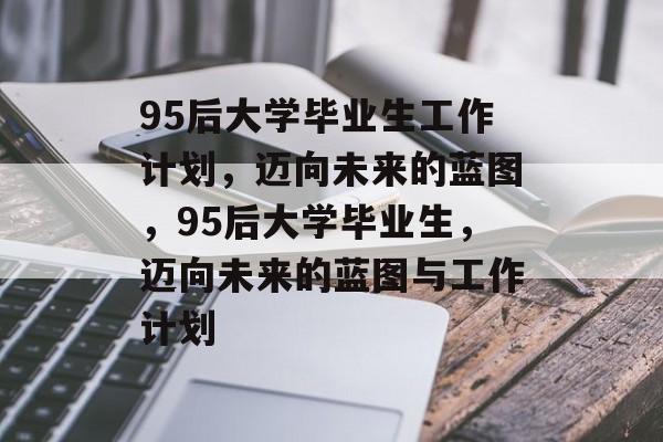 95后大学毕业生工作计划，迈向未来的蓝图，95后大学毕业生，迈向未来的蓝图与工作计划