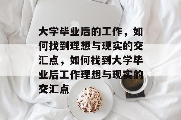 大学毕业后的工作，如何找到理想与现实的交汇点，如何找到大学毕业后工作理想与现实的交汇点