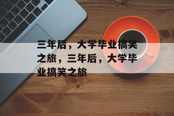 三年后，大学毕业搞笑之旅，三年后，大学毕业搞笑之旅