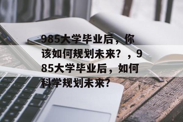 985大学毕业后，你该如何规划未来？，985大学毕业后，如何科学规划未来？