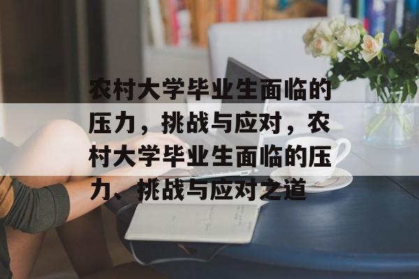 农村大学毕业生面临的压力，挑战与应对，农村大学毕业生面临的压力、挑战与应对之道