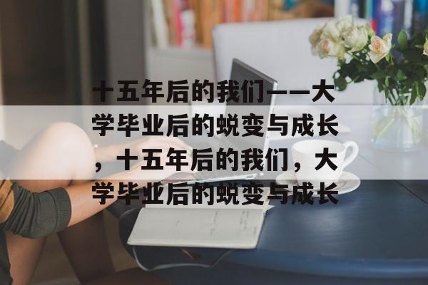 十五年后的我们——大学毕业后的蜕变与成长，十五年后的我们，大学毕业后的蜕变与成长