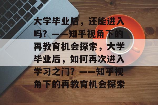 大学毕业后，还能进入吗？——知乎视角下的再教育机会探索，大学毕业后，如何再次进入学习之门？——知乎视角下的再教育机会探索