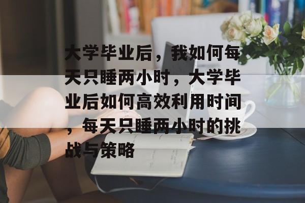 大学毕业后，我如何每天只睡两小时，大学毕业后如何高效利用时间，每天只睡两小时的挑战与策略