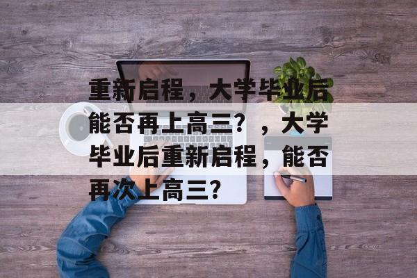 重新启程，大学毕业后能否再上高三？，大学毕业后重新启程，能否再次上高三？