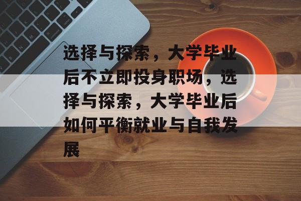 选择与探索，大学毕业后不立即投身职场，选择与探索，大学毕业后如何平衡就业与自我发展