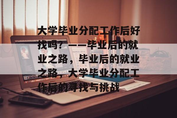 大学毕业分配工作后好找吗？——毕业后的就业之路，毕业后的就业之路，大学毕业分配工作后的寻找与挑战